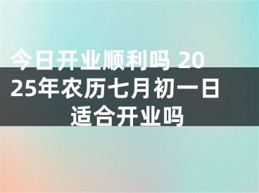 今日开业顺利吗 2025年农历七月初一日适合开业吗