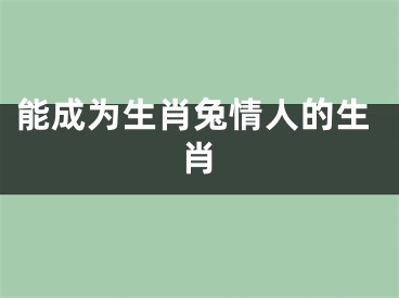能成为生肖兔情人的生肖