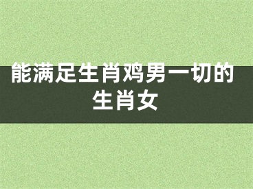 能满足生肖鸡男一切的生肖女