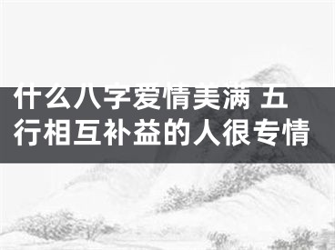 什么八字爱情美满 五行相互补益的人很专情
