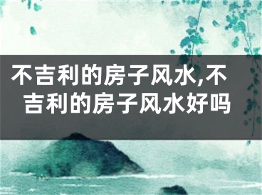不吉利的房子风水,不吉利的房子风水好吗