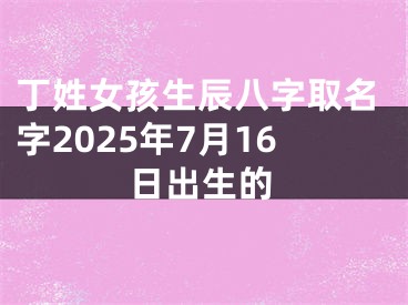 丁姓女孩生辰八字取名字2025年7月16日出生的