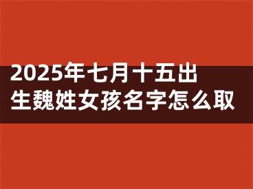 2025年七月十五出生魏姓女孩名字怎么取