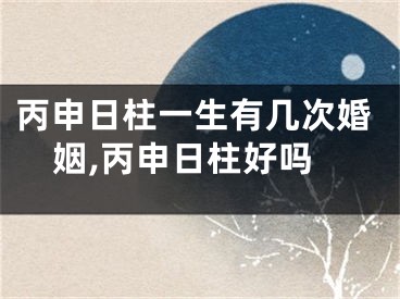 丙申日柱一生有几次婚姻,丙申日柱好吗