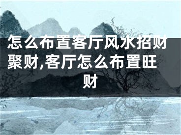 怎么布置客厅风水招财聚财,客厅怎么布置旺财