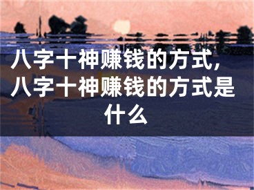 八字十神赚钱的方式,八字十神赚钱的方式是什么