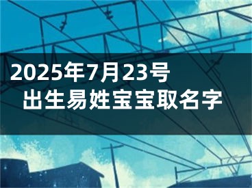 2025年7月23号出生易姓宝宝取名字