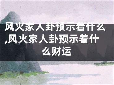 风火家人卦预示着什么,风火家人卦预示着什么财运