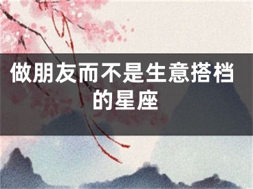 做朋友而不是生意搭档的星座