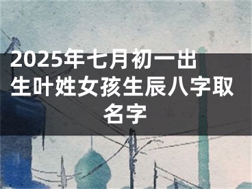 2025年七月初一出生叶姓女孩生辰八字取名字
