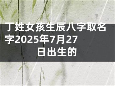 丁姓女孩生辰八字取名字2025年7月27日出生的