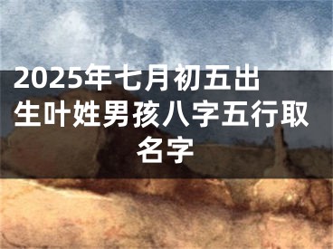 2025年七月初五出生叶姓男孩八字五行取名字