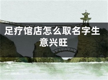 足疗馆店怎么取名字生意兴旺