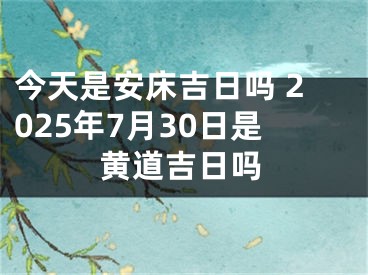 今天是安床吉日吗 2025年7月30日是黄道吉日吗