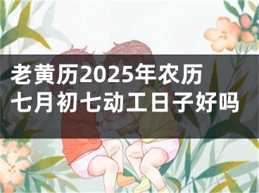 老黄历2025年农历七月初七动工日子好吗