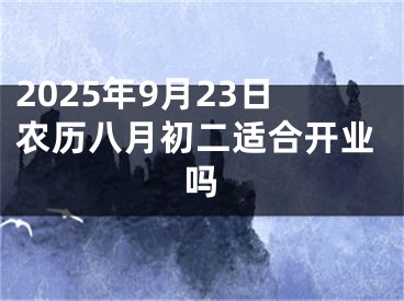 2025年9月23日农历八月初二适合开业吗