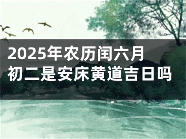 2025年农历闰六月初二是安床黄道吉日吗