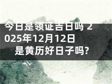 今日是领证吉日吗 2025年12月12日是黄历好日子吗?