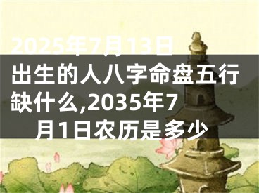 2025年7月13日出生的人八字命盘五行缺什么,2035年7月1日农历是多少