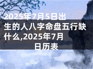 2025年7月5日出生的人八字命盘五行缺什么,2025年7月日历表