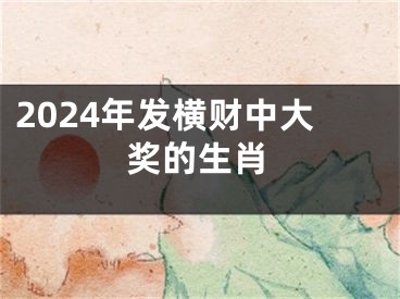 2024年发横财中大奖的生肖