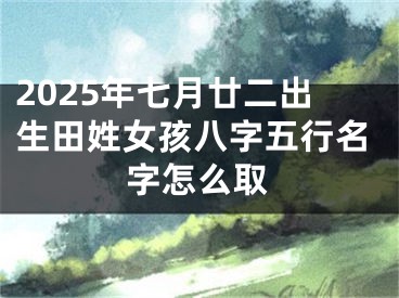 2025年七月廿二出生田姓女孩八字五行名字怎么取
