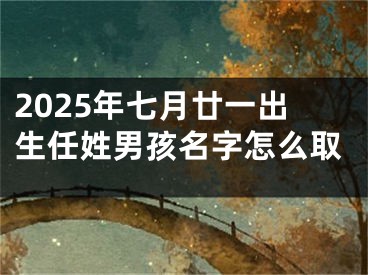 2025年七月廿一出生任姓男孩名字怎么取
