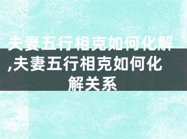 夫妻五行相克如何化解,夫妻五行相克如何化解关系