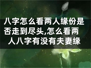 八字怎么看两人缘份是否走到尽头,怎么看两人八字有没有夫妻缘