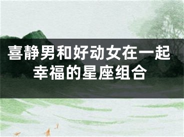 喜静男和好动女在一起幸福的星座组合