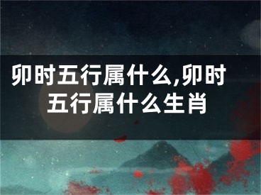 卯时五行属什么,卯时五行属什么生肖