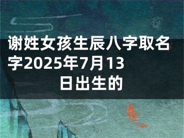 谢姓女孩生辰八字取名字2025年7月13日出生的
