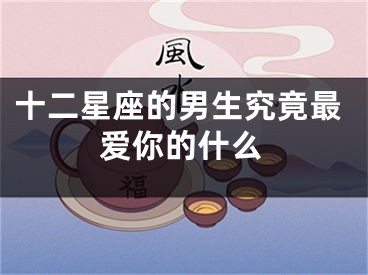 十二星座的男生究竟最爱你的什么
