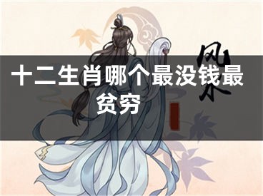 十二生肖哪个最没钱最贫穷 
