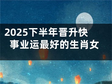 2025下半年晋升快事业运最好的生肖女