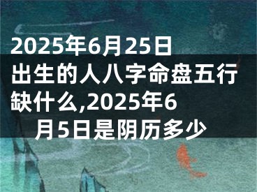 2025年6月25日出生的人八字命盘五行缺什么,2025年6月5日是阴历多少