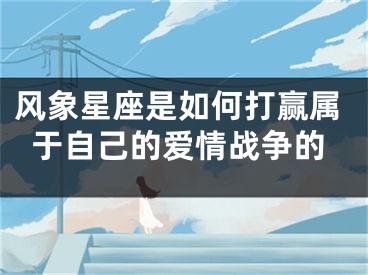 风象星座是如何打赢属于自己的爱情战争的