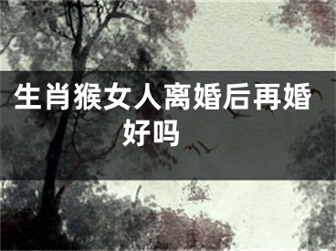 生肖猴女人离婚后再婚好吗 