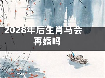 2028年后生肖马会再婚吗 
