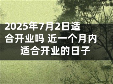 2025年7月2日适合开业吗 近一个月内适合开业的日子