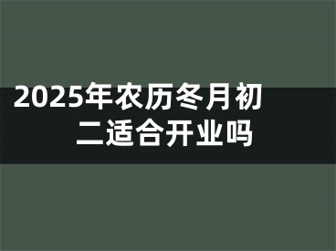 2025年农历冬月初二适合开业吗