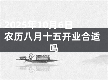 2025年10月6日农历八月十五开业合适吗