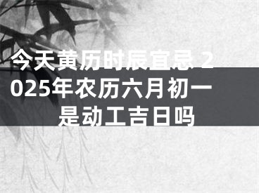 今天黄历时辰宜忌 2025年农历六月初一是动工吉日吗