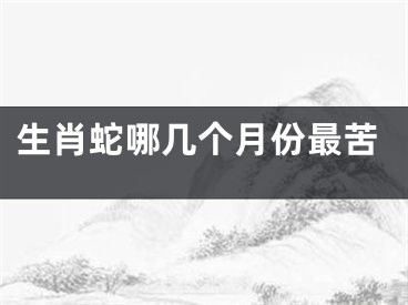 生肖蛇哪几个月份最苦