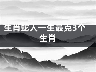 生肖蛇人一生最克3个生肖