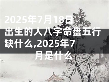 2025年7月18日出生的人八字命盘五行缺什么,2025年7月是什么