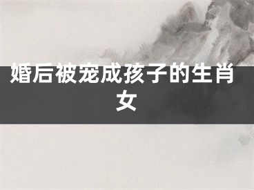 婚后被宠成孩子的生肖女