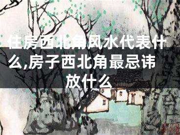 住房西北角风水代表什么,房子西北角最忌讳放什么