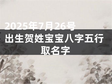 2025年7月26号出生贺姓宝宝八字五行取名字