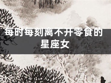 每时每刻离不开零食的星座女